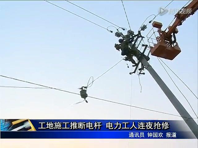 工地施工推断电杆 电力工人连夜抢修