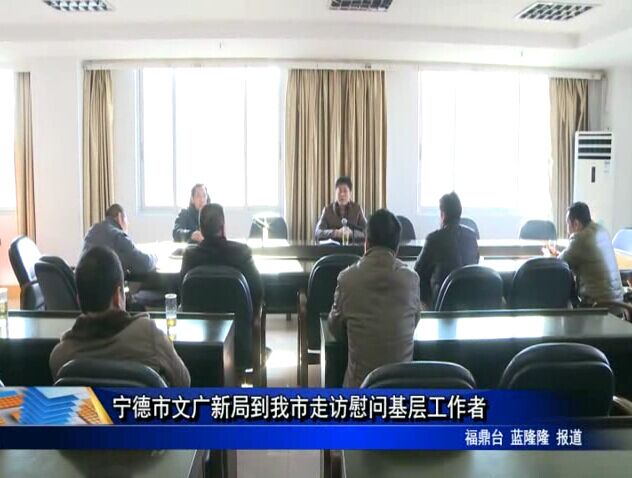 宁德市文广新局到我市走访慰问基层工作者